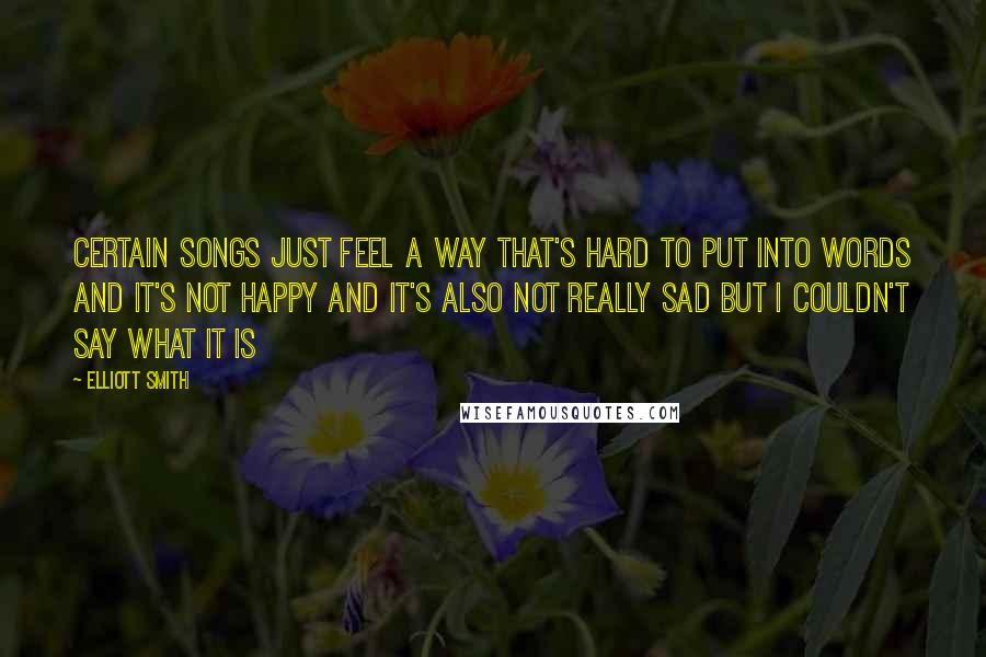 Elliott Smith Quotes: Certain songs just feel a way that's hard to put into words and it's not happy and it's also not really sad but I couldn't say what it is