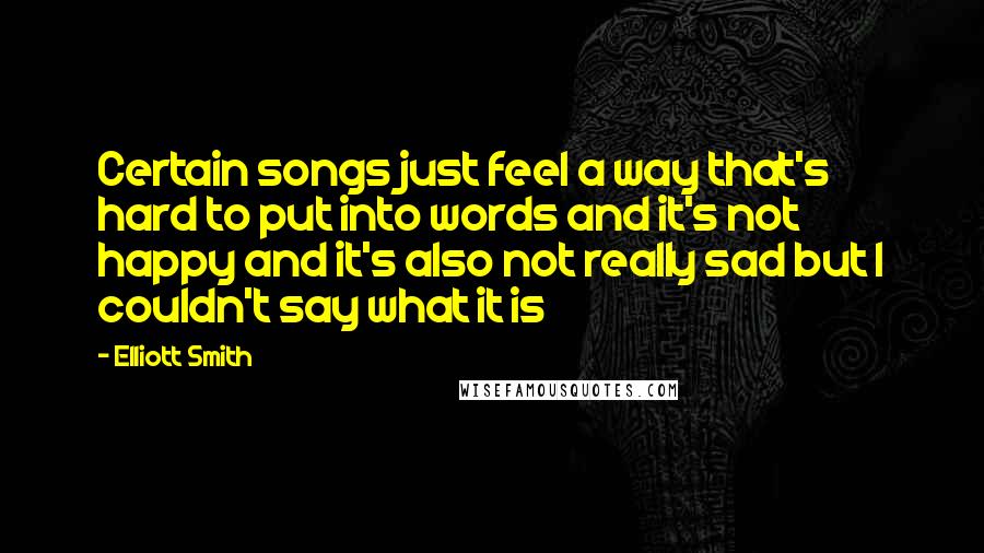 Elliott Smith Quotes: Certain songs just feel a way that's hard to put into words and it's not happy and it's also not really sad but I couldn't say what it is