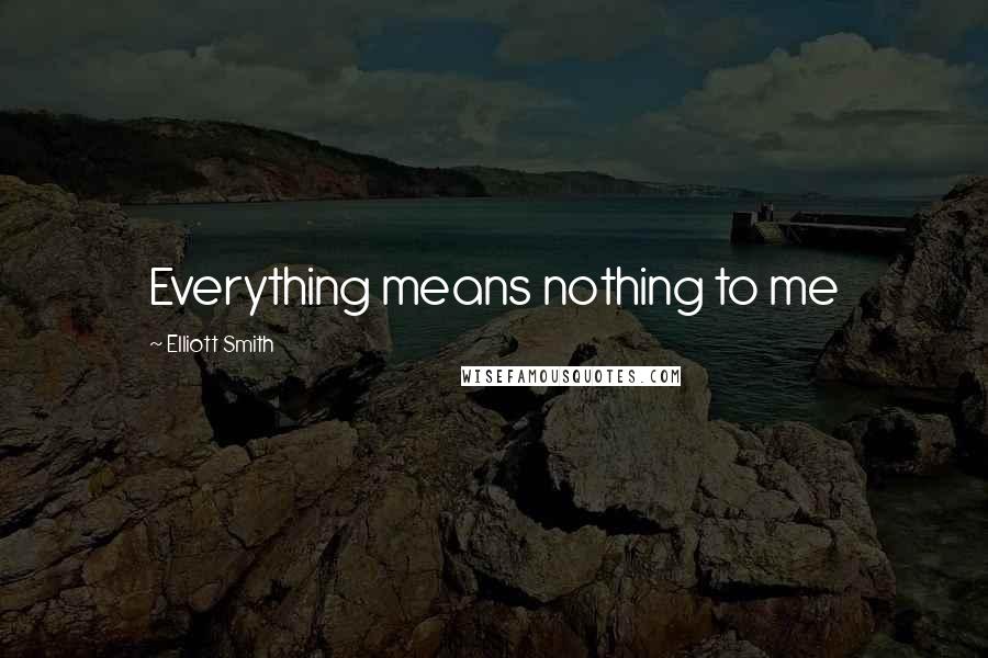 Elliott Smith Quotes: Everything means nothing to me