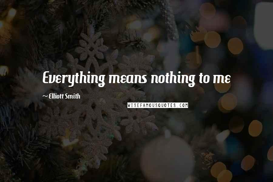 Elliott Smith Quotes: Everything means nothing to me