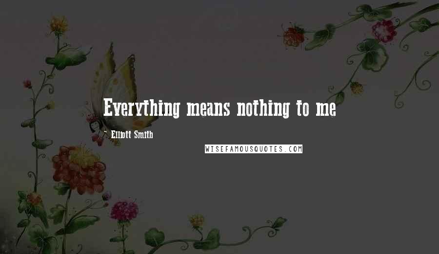 Elliott Smith Quotes: Everything means nothing to me