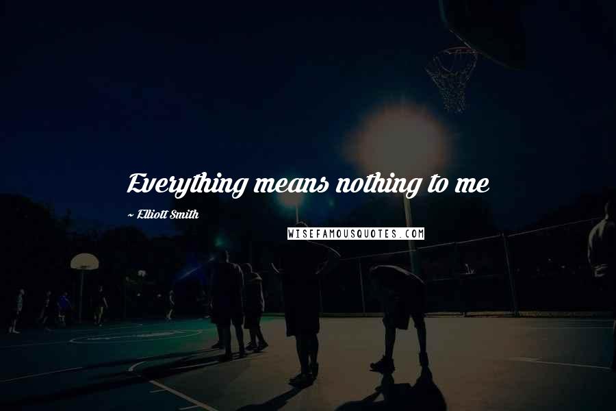 Elliott Smith Quotes: Everything means nothing to me