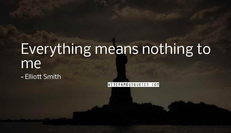 Elliott Smith Quotes: Everything means nothing to me