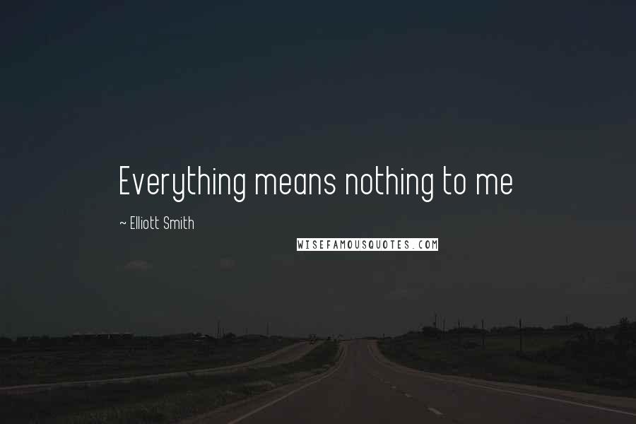 Elliott Smith Quotes: Everything means nothing to me