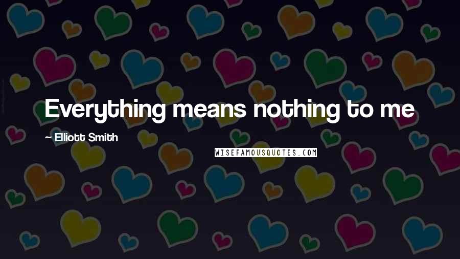 Elliott Smith Quotes: Everything means nothing to me