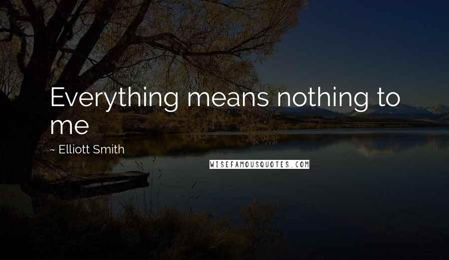 Elliott Smith Quotes: Everything means nothing to me