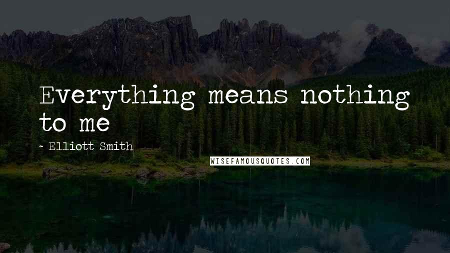 Elliott Smith Quotes: Everything means nothing to me