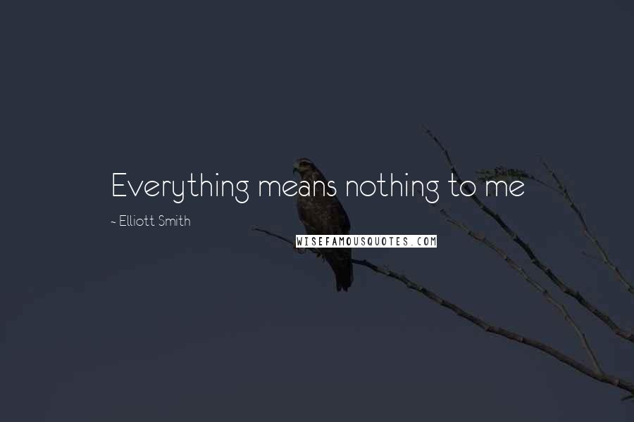 Elliott Smith Quotes: Everything means nothing to me