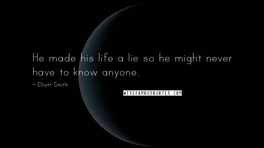 Elliott Smith Quotes: He made his life a lie so he might never have to know anyone.