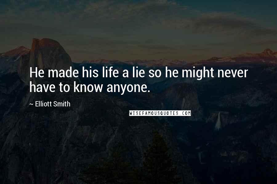 Elliott Smith Quotes: He made his life a lie so he might never have to know anyone.