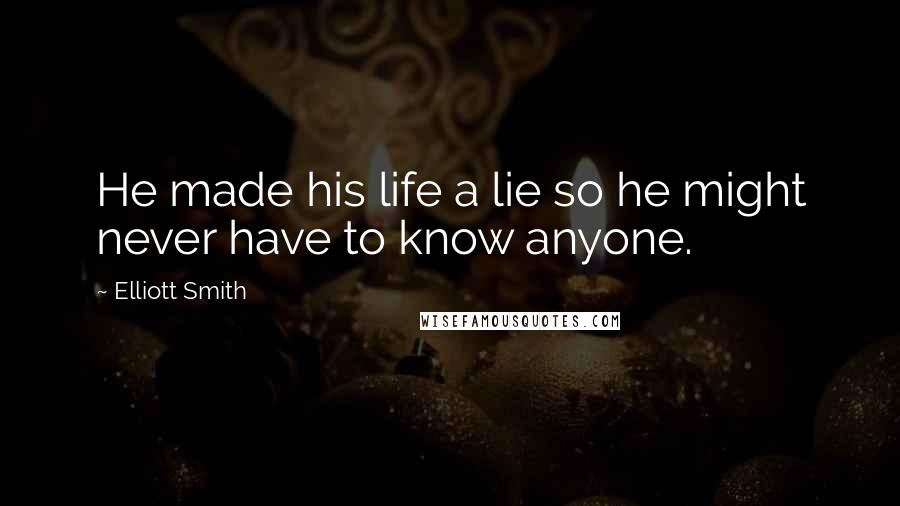 Elliott Smith Quotes: He made his life a lie so he might never have to know anyone.