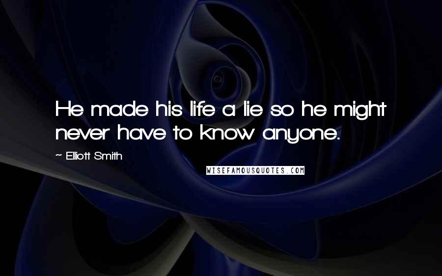 Elliott Smith Quotes: He made his life a lie so he might never have to know anyone.