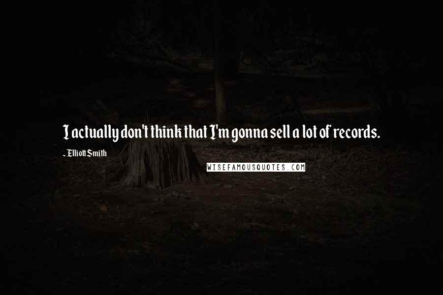 Elliott Smith Quotes: I actually don't think that I'm gonna sell a lot of records.