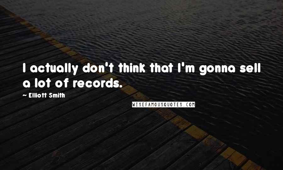 Elliott Smith Quotes: I actually don't think that I'm gonna sell a lot of records.