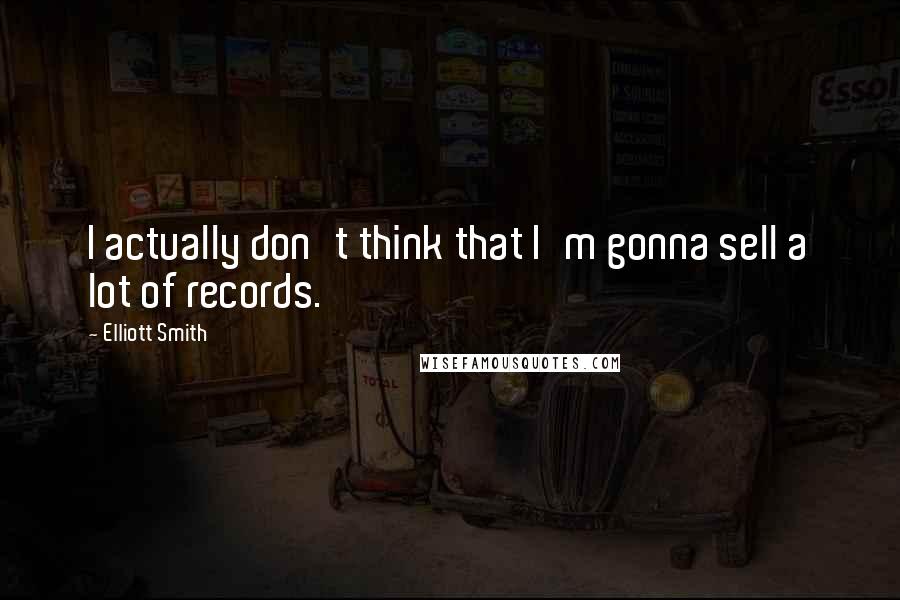 Elliott Smith Quotes: I actually don't think that I'm gonna sell a lot of records.