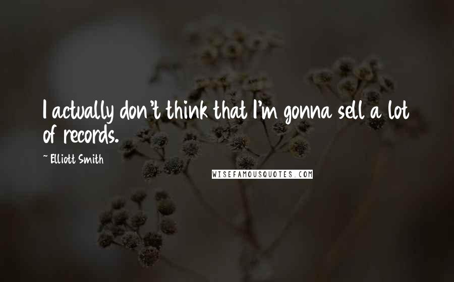 Elliott Smith Quotes: I actually don't think that I'm gonna sell a lot of records.