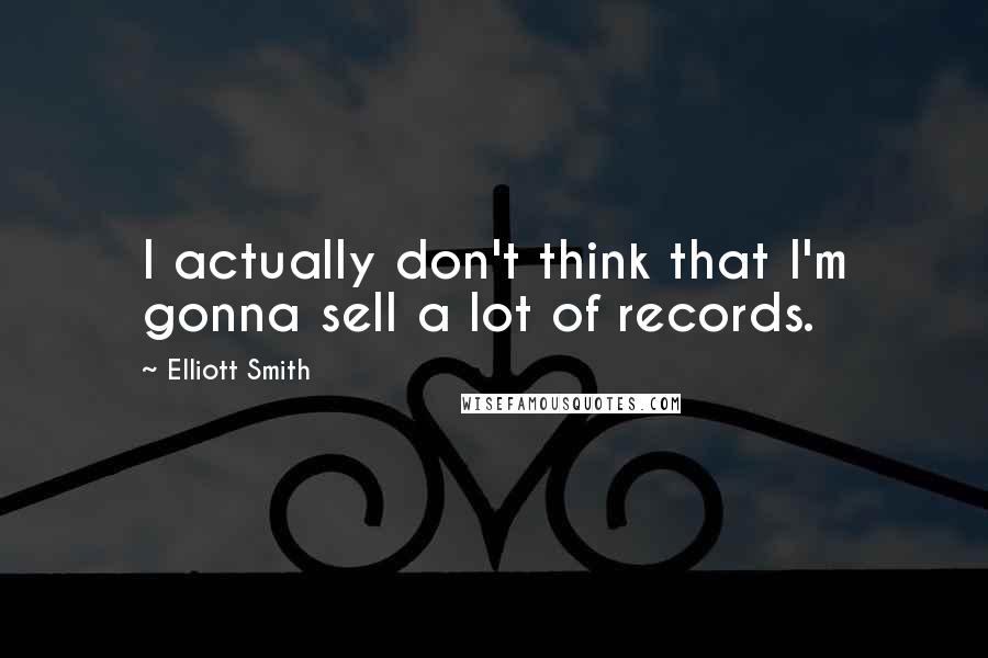 Elliott Smith Quotes: I actually don't think that I'm gonna sell a lot of records.