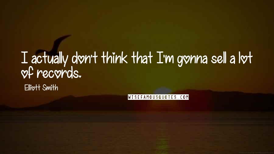 Elliott Smith Quotes: I actually don't think that I'm gonna sell a lot of records.