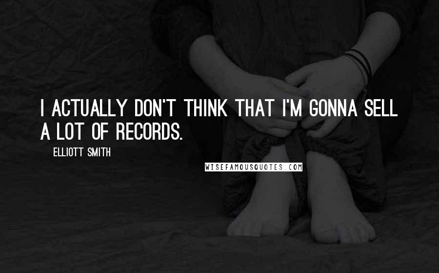 Elliott Smith Quotes: I actually don't think that I'm gonna sell a lot of records.