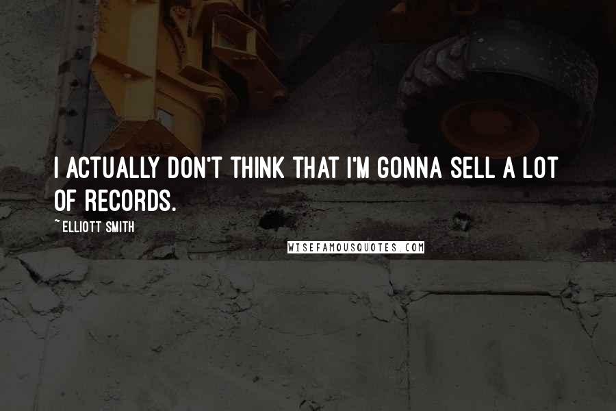 Elliott Smith Quotes: I actually don't think that I'm gonna sell a lot of records.