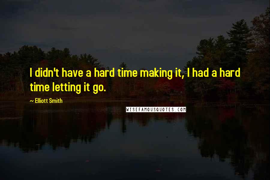 Elliott Smith Quotes: I didn't have a hard time making it, I had a hard time letting it go.