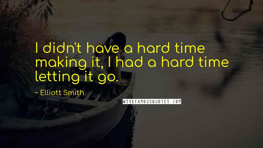 Elliott Smith Quotes: I didn't have a hard time making it, I had a hard time letting it go.