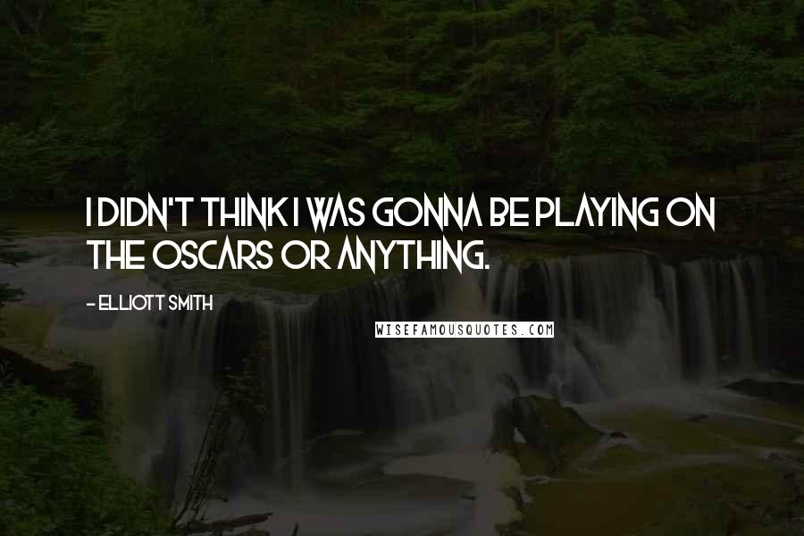 Elliott Smith Quotes: I didn't think I was gonna be playing on the Oscars or anything.