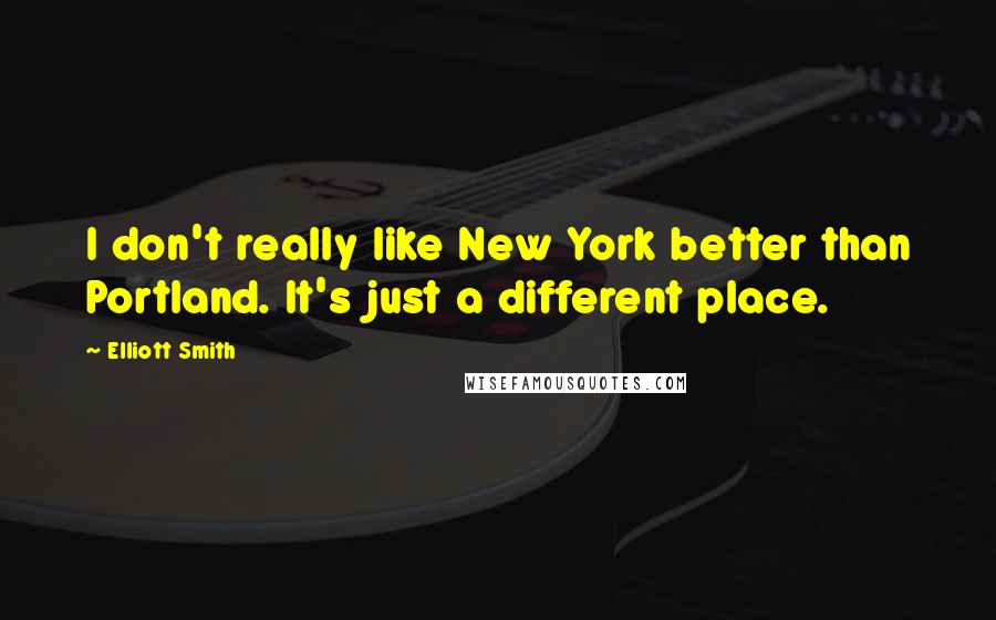 Elliott Smith Quotes: I don't really like New York better than Portland. It's just a different place.