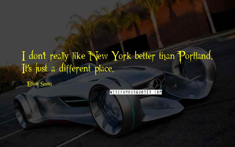 Elliott Smith Quotes: I don't really like New York better than Portland. It's just a different place.