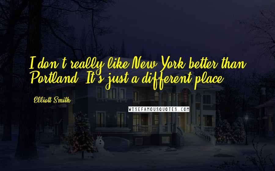 Elliott Smith Quotes: I don't really like New York better than Portland. It's just a different place.
