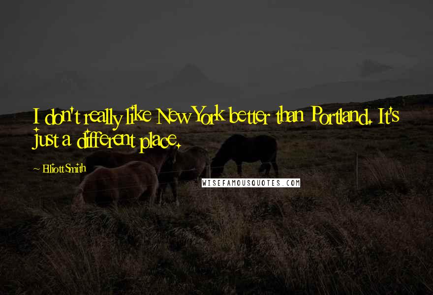 Elliott Smith Quotes: I don't really like New York better than Portland. It's just a different place.