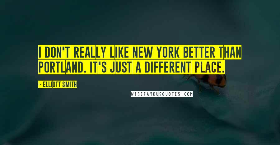 Elliott Smith Quotes: I don't really like New York better than Portland. It's just a different place.