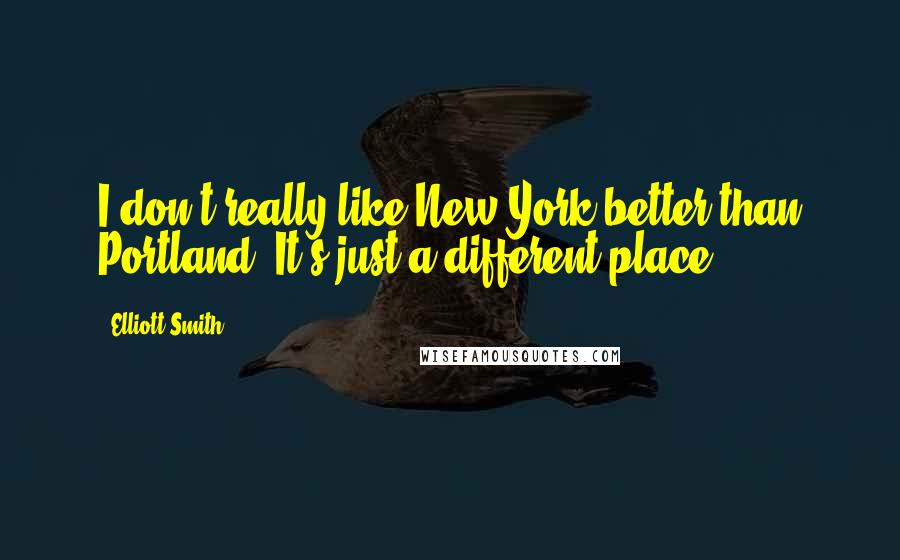 Elliott Smith Quotes: I don't really like New York better than Portland. It's just a different place.