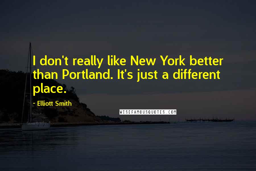 Elliott Smith Quotes: I don't really like New York better than Portland. It's just a different place.