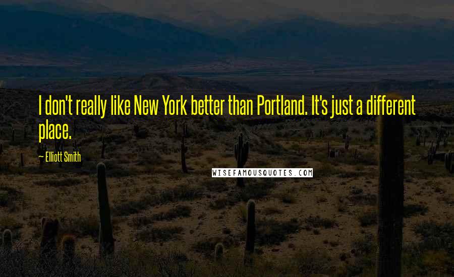 Elliott Smith Quotes: I don't really like New York better than Portland. It's just a different place.