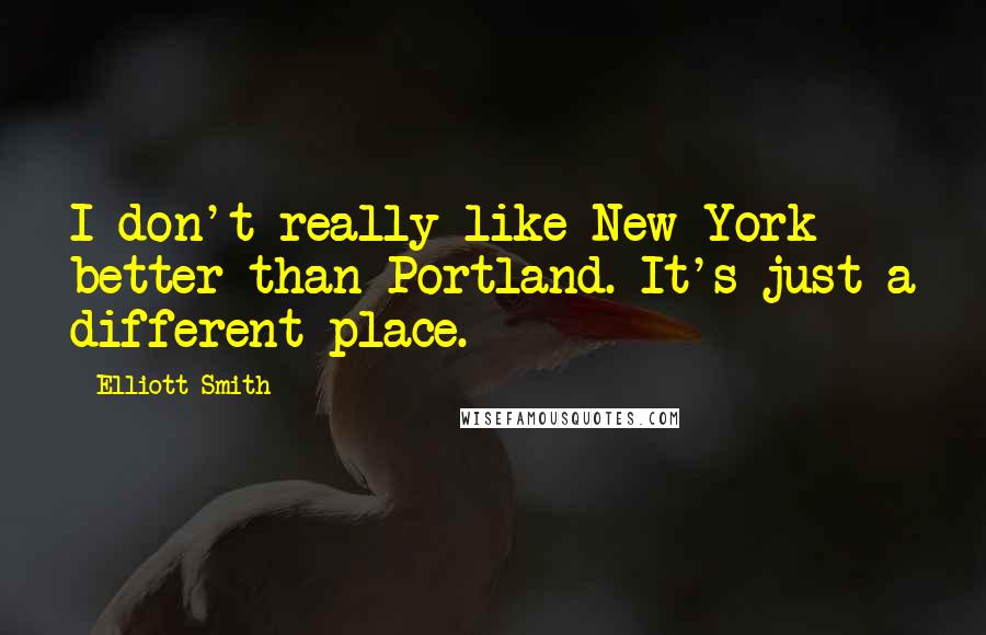 Elliott Smith Quotes: I don't really like New York better than Portland. It's just a different place.