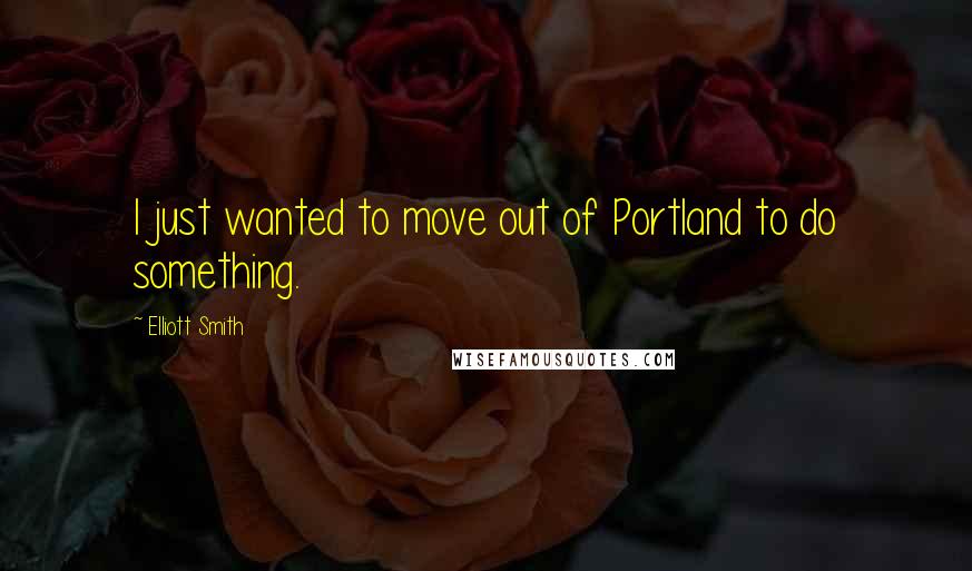 Elliott Smith Quotes: I just wanted to move out of Portland to do something.