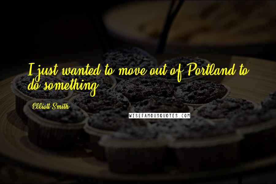 Elliott Smith Quotes: I just wanted to move out of Portland to do something.