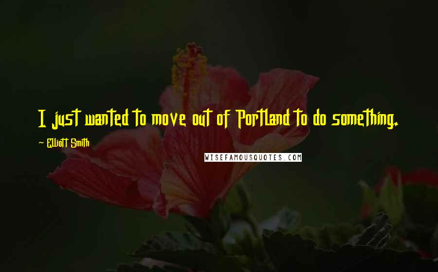 Elliott Smith Quotes: I just wanted to move out of Portland to do something.