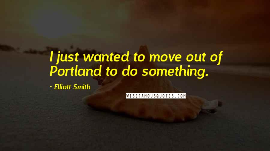 Elliott Smith Quotes: I just wanted to move out of Portland to do something.