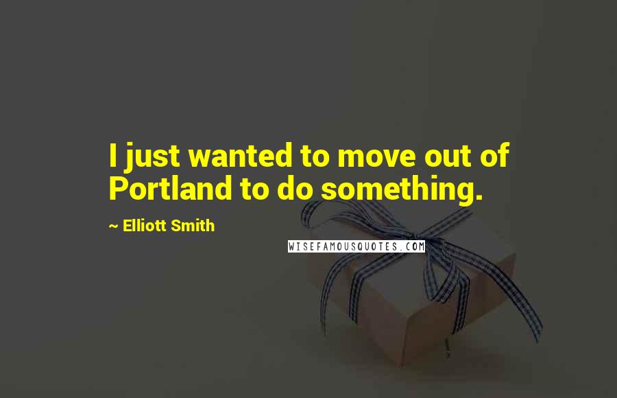 Elliott Smith Quotes: I just wanted to move out of Portland to do something.
