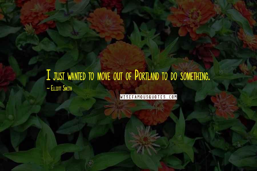 Elliott Smith Quotes: I just wanted to move out of Portland to do something.