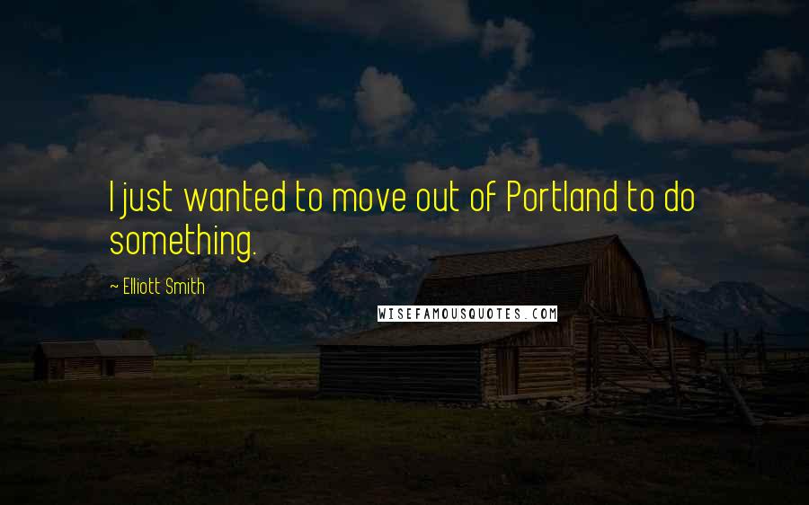 Elliott Smith Quotes: I just wanted to move out of Portland to do something.