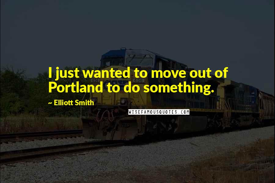 Elliott Smith Quotes: I just wanted to move out of Portland to do something.