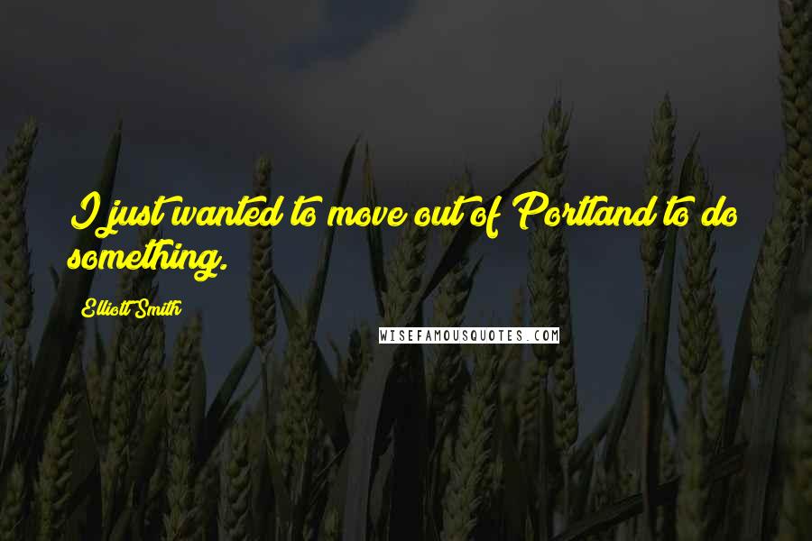 Elliott Smith Quotes: I just wanted to move out of Portland to do something.