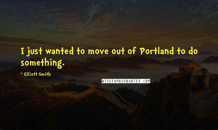 Elliott Smith Quotes: I just wanted to move out of Portland to do something.