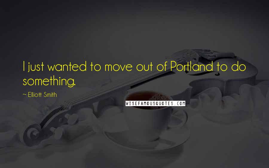 Elliott Smith Quotes: I just wanted to move out of Portland to do something.