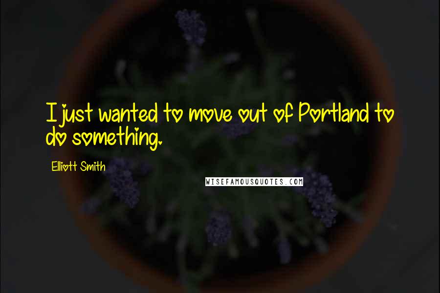 Elliott Smith Quotes: I just wanted to move out of Portland to do something.