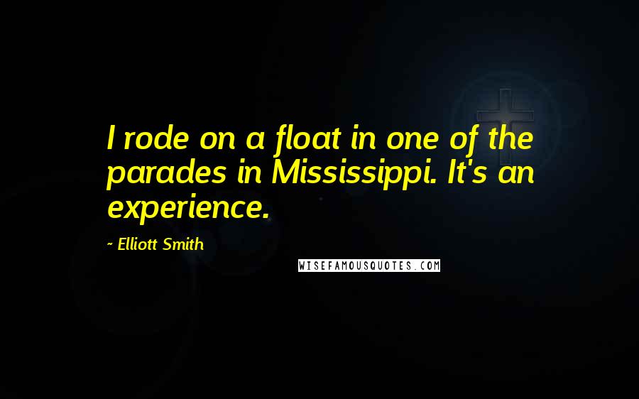 Elliott Smith Quotes: I rode on a float in one of the parades in Mississippi. It's an experience.