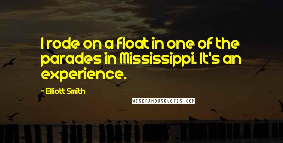 Elliott Smith Quotes: I rode on a float in one of the parades in Mississippi. It's an experience.
